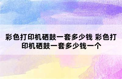 彩色打印机硒鼓一套多少钱 彩色打印机硒鼓一套多少钱一个